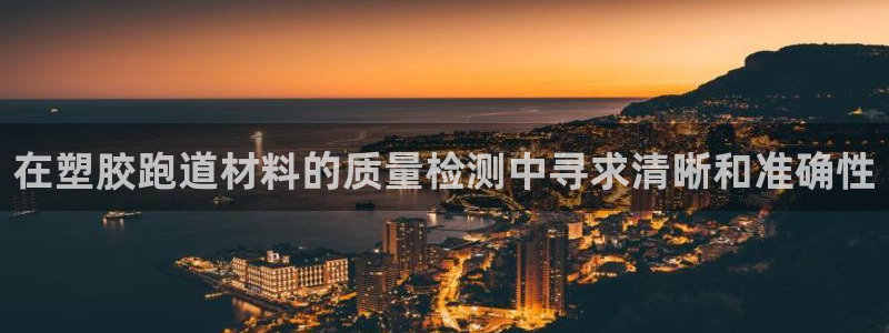 尊龙凯时网：在塑胶跑道材料的质量检测中寻求清晰和准确
