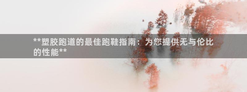 尊龙旗舰厅app：**塑胶跑道的最佳跑鞋指南：为您提供无与伦比
的性能**