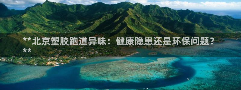 尊龙人生就是博旧版网址：**北京塑胶跑道异味：健康隐患还是环保问题？
**