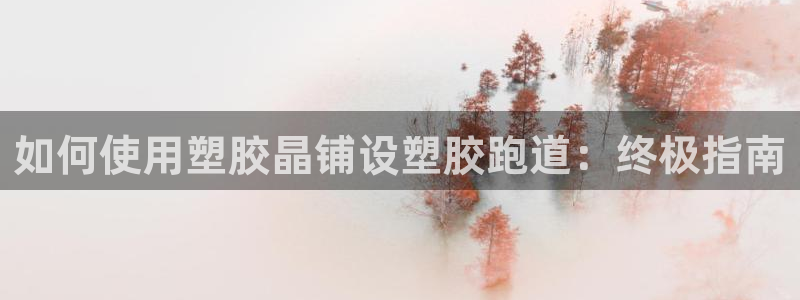 凯时国际app首页：如何使用塑胶晶铺设塑胶跑道：终极指南