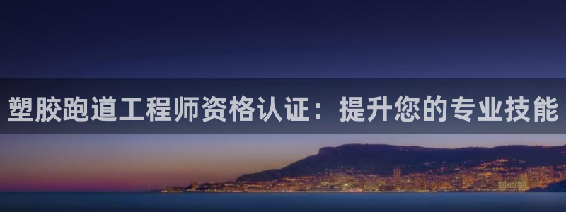 凯时最新官方APP下载：塑胶跑道工程师资格认证：提升您的专业技能