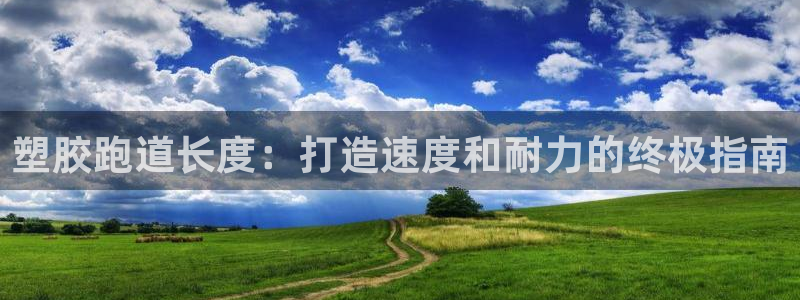 凯时旗舰厅App下载：塑胶跑道长度：打造速度和耐力的