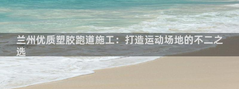 尊龙手机客户端下载：兰州优质塑胶跑道施工：打造运动场地的不二之
选
