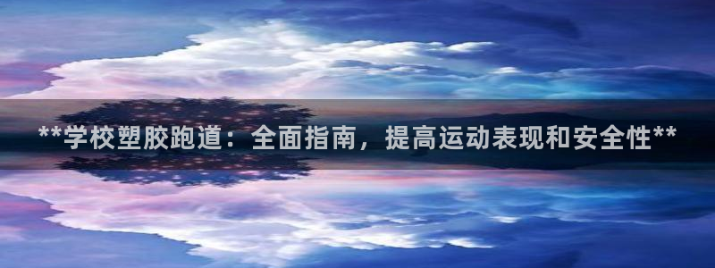 尊龙凯时和九游会哪个平台好一点：**学校塑胶跑道：全面指南，提高运动表现和安全性**