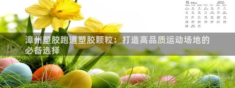 Z6尊龙官网入口：漳州塑胶跑道塑胶颗粒：打造高品质运动场地的
必备选择