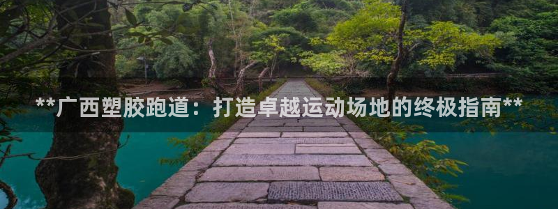 尊龙凯时平台有没有不到账的：**广西塑胶跑道：打造卓越运动场地的终极指南**