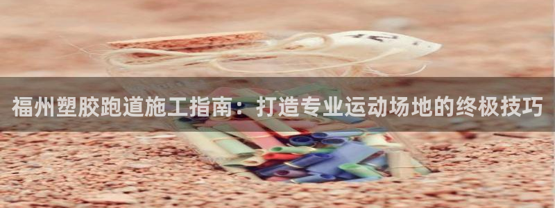 尊龙d88皆选ag发财网：福州塑胶跑道施工指南：打造专业运动场地的终极技巧