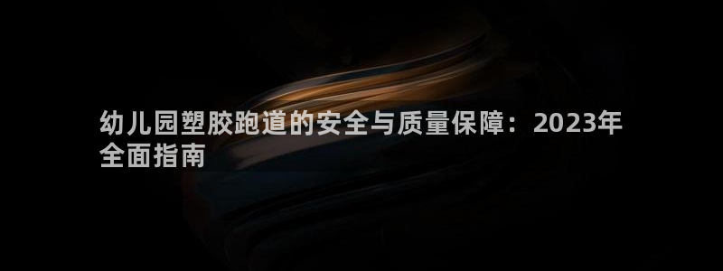 尊龙网页：幼儿园塑胶跑道的安全与质量保障：2023年
全面指南
