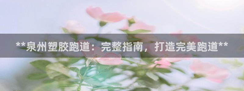 z6尊龙凯时集团：**泉州塑胶跑道：完整指南，打造完美跑道**