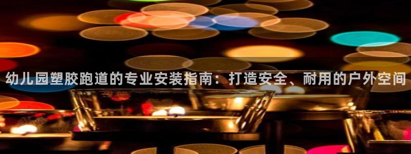 凯时app官方首页：幼儿园塑胶跑道的专业安装指南：打造安全、耐用的户外空间