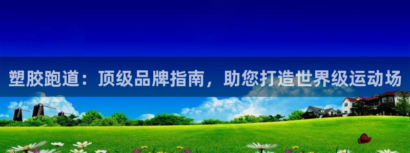 尊龙凯时注册：塑胶跑道：顶级品牌指南，助您打造世界级运动场