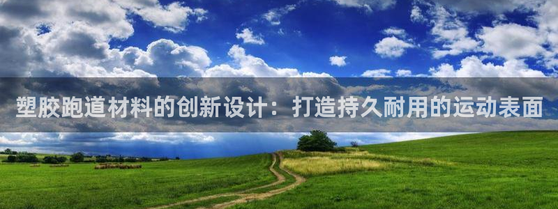 尊龙凯时·中国官方网站：塑胶跑道材料的创新设计：打造持久耐用的运动表面