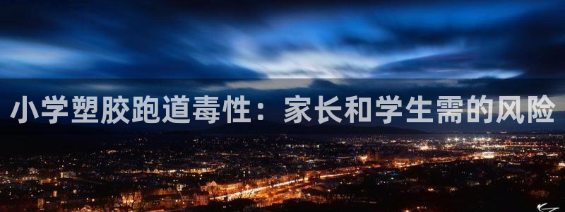 尊龙人生就是博网站：小学塑胶跑道毒性：家长和学生需的