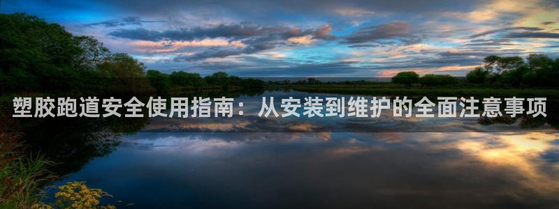 凯时国际官方版：塑胶跑道安全使用指南：从安装到维护的全面注意