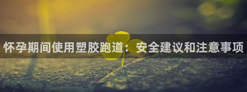尊龙人生就是博旧版：怀孕期间使用塑胶跑道：安全建议和注意事项