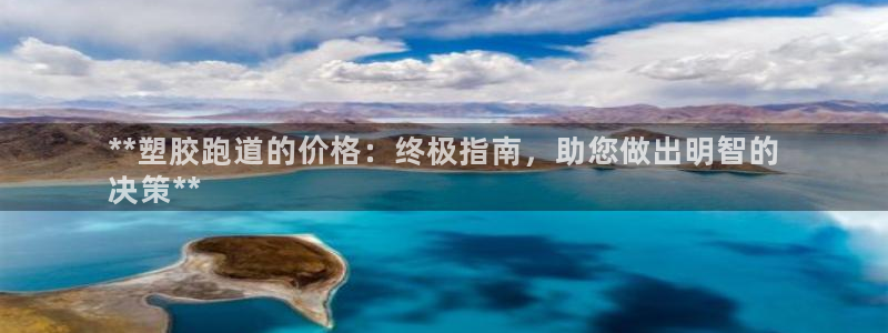 尊龙凯时网站首页手机登录：**塑胶跑道的价格：终极指南，助您做出明智的
决策**