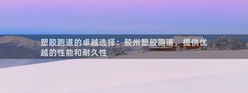 凯时国际网站域名：塑胶跑道的卓越选择：胶州塑胶跑道，提供优
越的性能和耐久性
