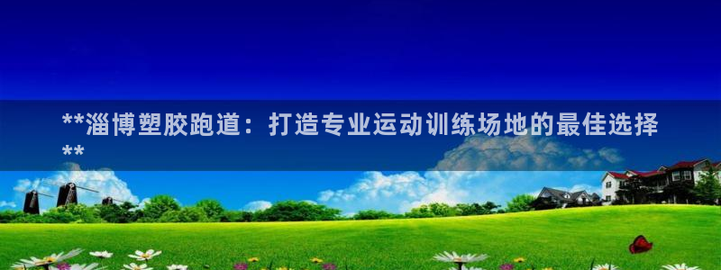 凯时最新官方APP下载：**淄博塑胶跑道：打造专业运动训练场地的最佳选择
**