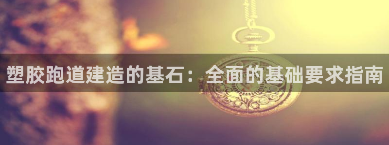 尊龙人生就是博l：塑胶跑道建造的基石：全面的基础要求指南