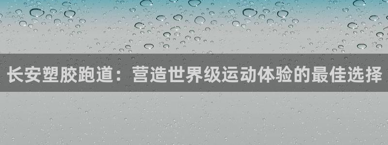 尊龙官方APP下载：长安塑胶跑道：营造世界级运动体验的最佳选择