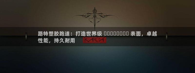 尊龙凯时和九游会哪个平台好一点：路特塑胶跑道：打造世界级 الرياضية 表面，卓越
性能，持久耐用