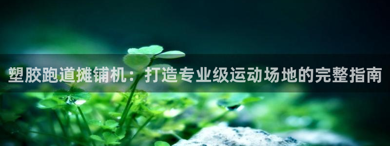 凯时ag旗舰厅：塑胶跑道摊铺机：打造专业级运动场地的完整指南
