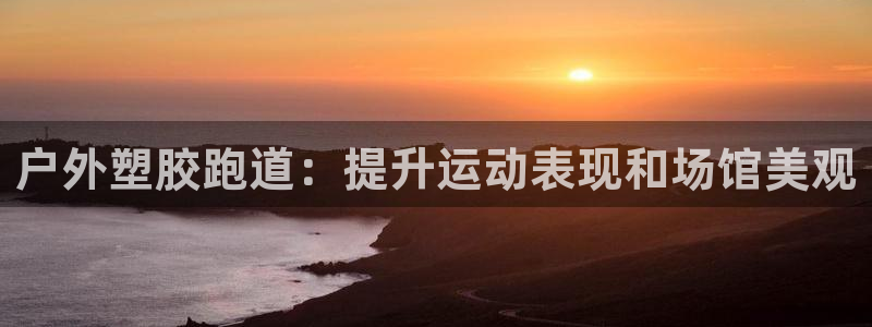 尊龙凯时取款一直支付中：户外塑胶跑道：提升运动表现和场馆美观