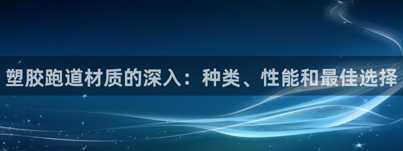 d88尊龙手机客户端下载：塑胶跑道材质的深入：种类、性能和最佳选择
