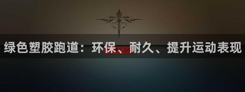 尊龙凯时人生就是搏包装优势：绿色塑胶跑道：环保、耐久、提升运动表现