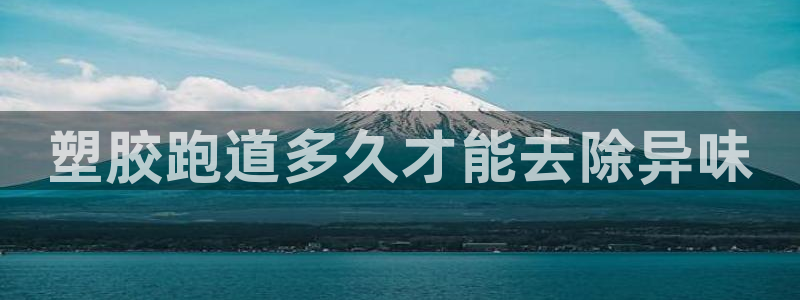 尊龙人生就是博一下阿扎尔：塑胶跑道多久才能去除异味