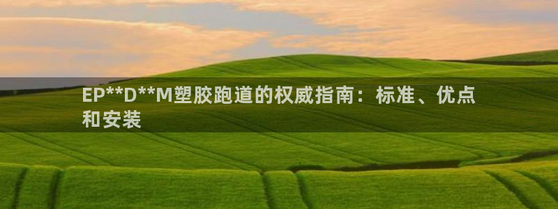 下载尊龙：EP**D**M塑胶跑道的权威指南：标准、优点
和安装