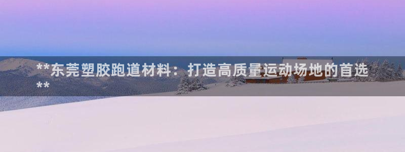 尊龙app最新版本官网：**东莞塑胶跑道材料：打造高