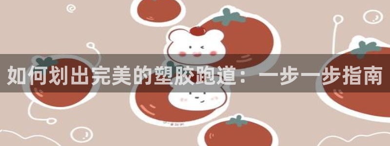 尊龙凯时能提现吗：如何划出完美的塑胶跑道：一步一步指南