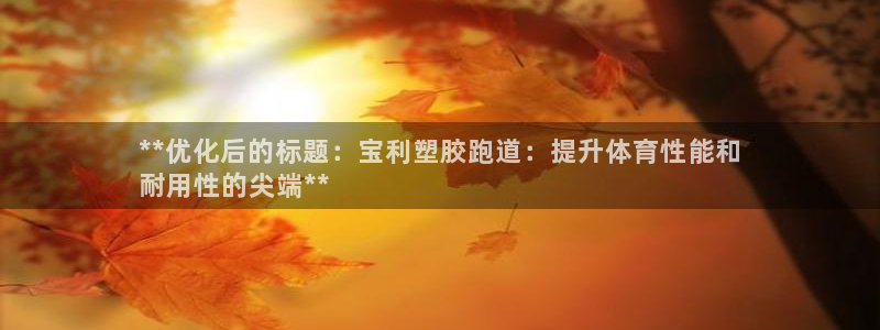 尊龙官网国际：**优化后的标题：宝利塑胶跑道：提升体育性能和