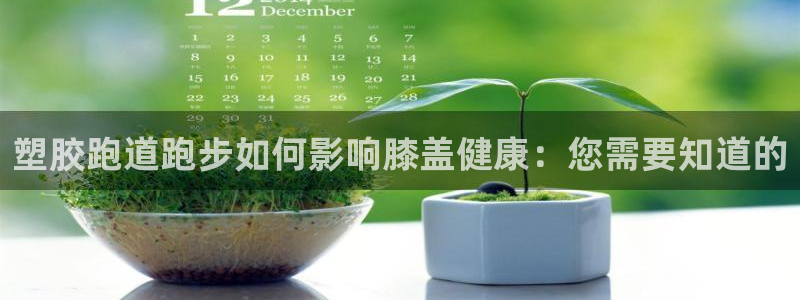 尊龙凯时官方网站下载：塑胶跑道跑步如何影响膝盖健康：您需要知