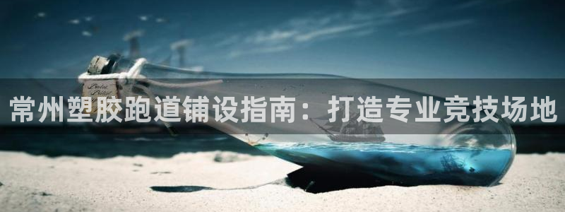 尊龙网站人生就是博：常州塑胶跑道铺设指南：打造专业竞技场地