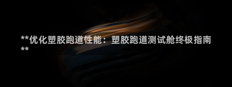 凯时国际官方版：**优化塑胶跑道性能：塑胶跑道测试舱