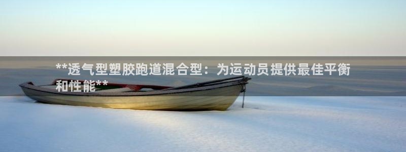 尊龙人生就是博官方官网：**透气型塑胶跑道混合型：为